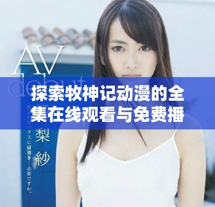 探索牧神记动漫的全集在线观看与免费播放方式详情分享
