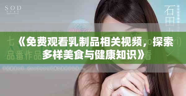 《免费观看乳制品相关视频，探索多样美食与健康知识》
