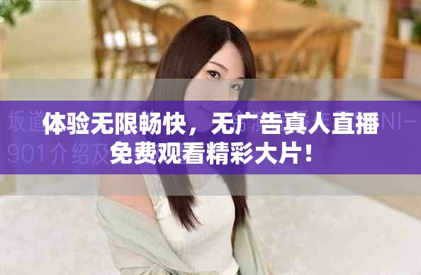 体验无限畅快，无广告真人直播免费观看精彩大片！