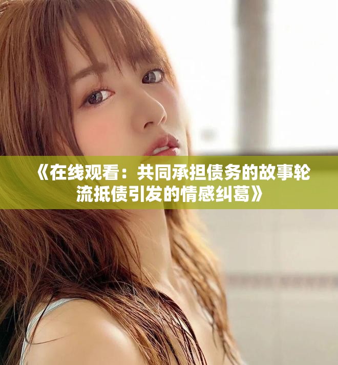 《在线观看：共同承担债务的故事轮流抵债引发的情感纠葛》