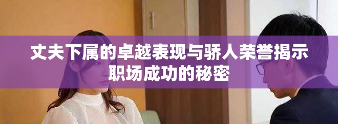 丈夫下属的卓越表现与骄人荣誉揭示职场成功的秘密