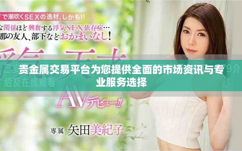 贵金属交易平台为您提供全面的市场资讯与专业服务选择