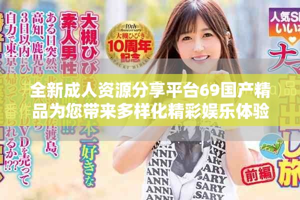 全新成人资源分享平台69国产精品为您带来多样化精彩娱乐体验