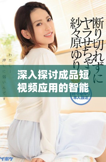 深入探讨成品短视频应用的智能推荐系统与用户体验提升之道
