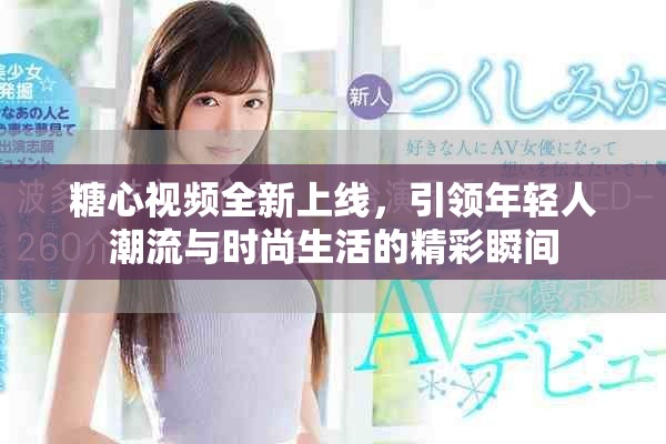 糖心视频全新上线，引领年轻人潮流与时尚生活的精彩瞬间