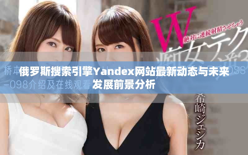 俄罗斯搜索引擎Yandex网站最新动态与未来发展前景分析