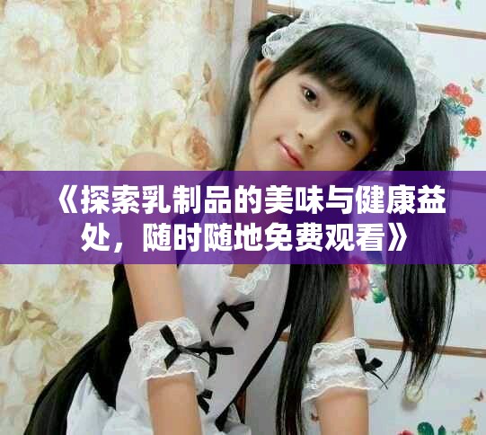 《探索乳制品的美味与健康益处，随时随地免费观看》