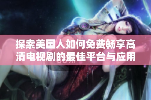 探索美国人如何免费畅享高清电视剧的最佳平台与应用推荐
