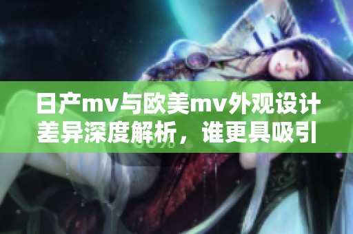 日产mv与欧美mv外观设计差异深度解析，谁更具吸引力