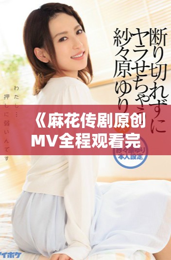 《麻花传剧原创MV全程观看完整版视频链接分享》