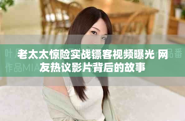 老太太惊险实战镖客视频曝光 网友热议影片背后的故事