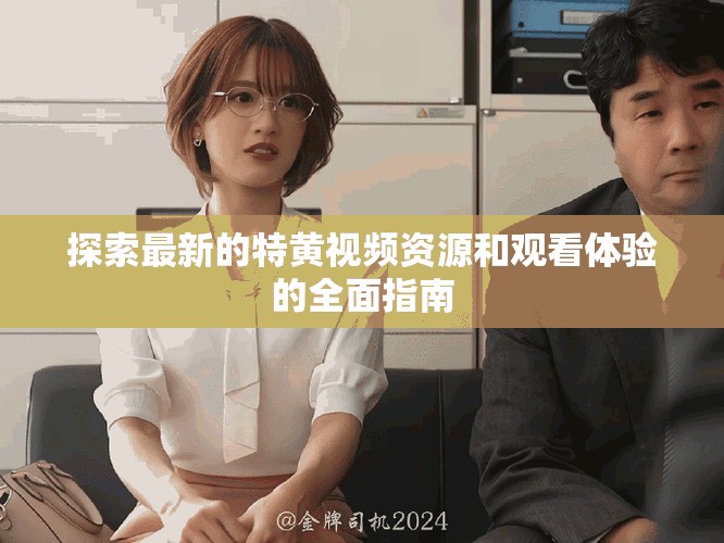 探索最新的特黄视频资源和观看体验的全面指南