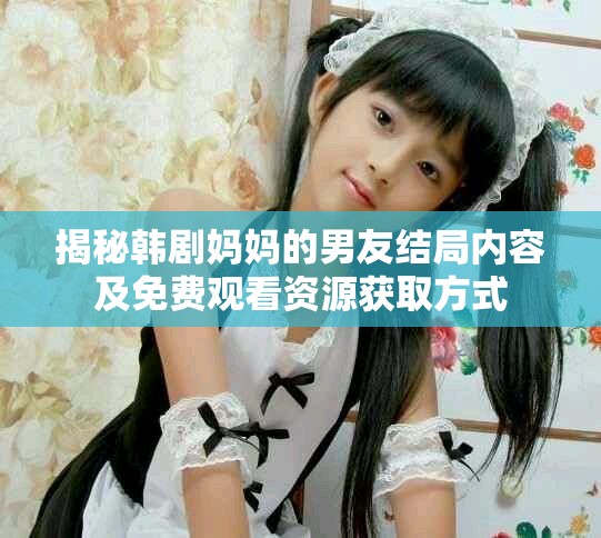 揭秘韩剧妈妈的男友结局内容及免费观看资源获取方式