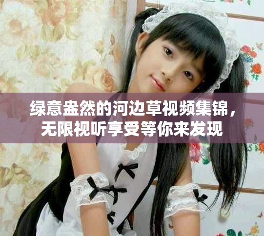 绿意盎然的河边草视频集锦，无限视听享受等你来发现