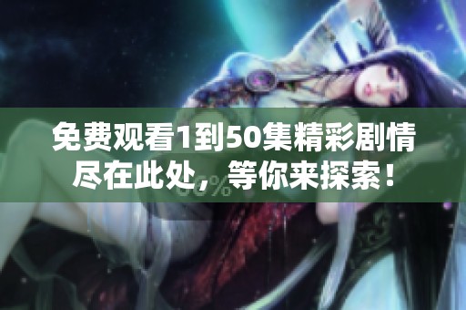 免费观看1到50集精彩剧情尽在此处，等你来探索！