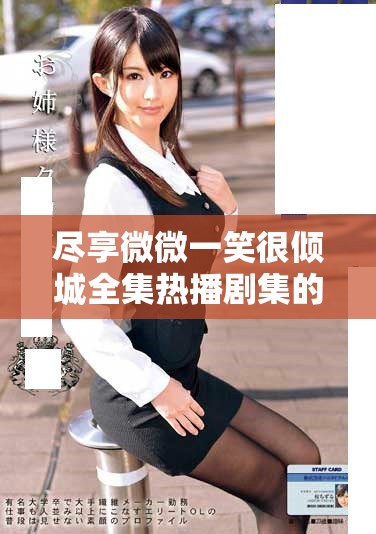尽享微微一笑很倾城全集热播剧集的免费观看体验