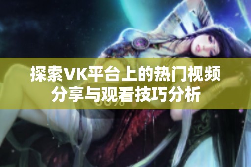 探索VK平台上的热门视频分享与观看技巧分析