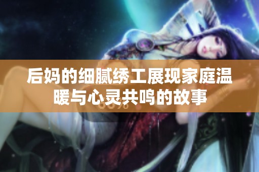 后妈的细腻绣工展现家庭温暖与心灵共鸣的故事