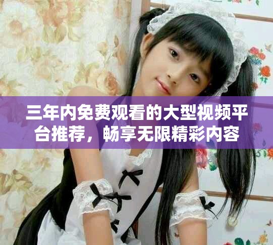 三年内免费观看的大型视频平台推荐，畅享无限精彩内容