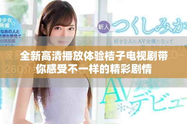 全新高清播放体验桔子电视剧带你感受不一样的精彩剧情