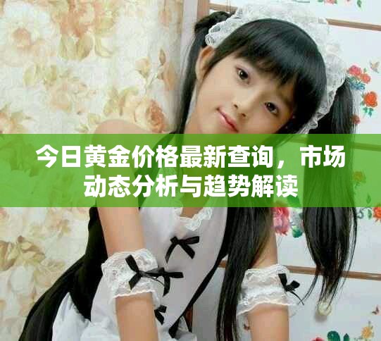 今日黄金价格最新查询，市场动态分析与趋势解读