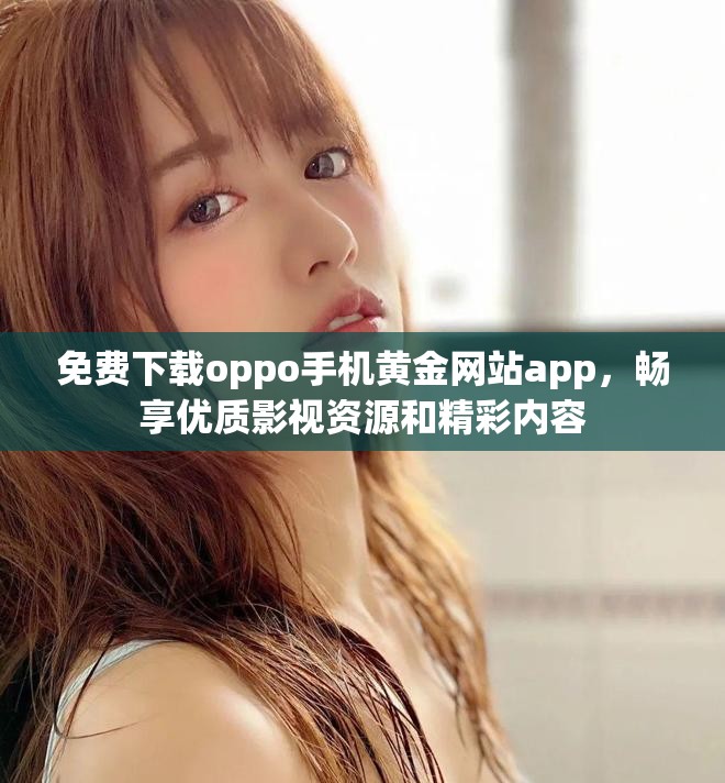 免费下载oppo手机黄金网站app，畅享优质影视资源和精彩内容