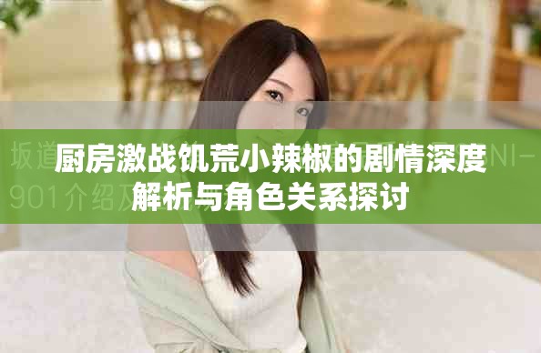 厨房激战饥荒小辣椒的剧情深度解析与角色关系探讨