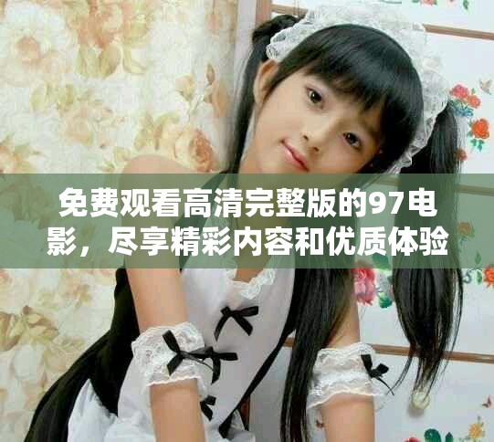 免费观看高清完整版的97电影，尽享精彩内容和优质体验