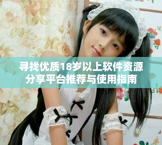 寻找优质18岁以上软件资源分享平台推荐与使用指南