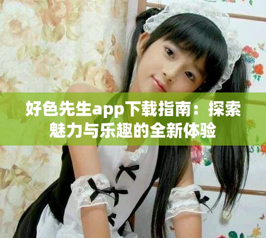 好色先生app下载指南：探索魅力与乐趣的全新体验