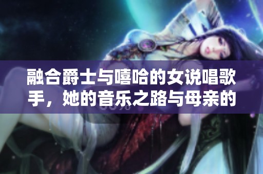 融合爵士与嘻哈的女说唱歌手，她的音乐之路与母亲的支持息息相关