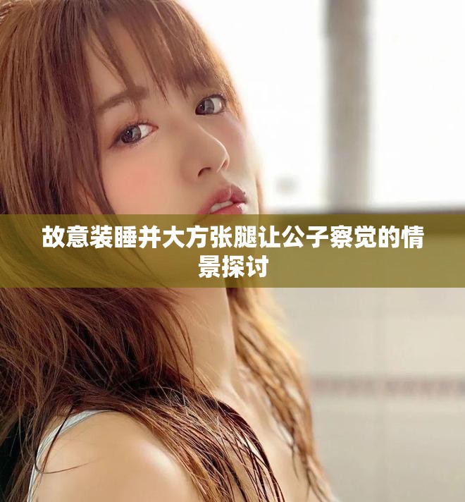 故意装睡并大方张腿让公子察觉的情景探讨