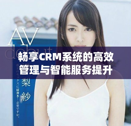 畅享CRM系统的高效管理与智能服务提升企业竞争力