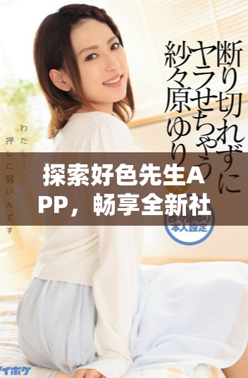 探索好色先生APP，畅享全新社交生活与激情体验