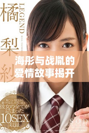 海彤与战胤的爱情故事揭开神秘面纱，感人章节全公开