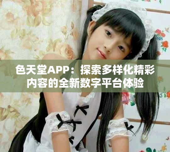 色天堂APP：探索多样化精彩内容的全新数字平台体验
