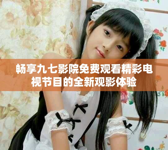 畅享九七影院免费观看精彩电视节目的全新观影体验