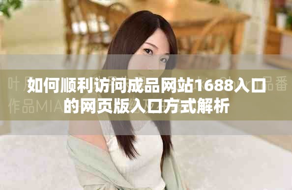 如何顺利访问成品网站1688入口的网页版入口方式解析