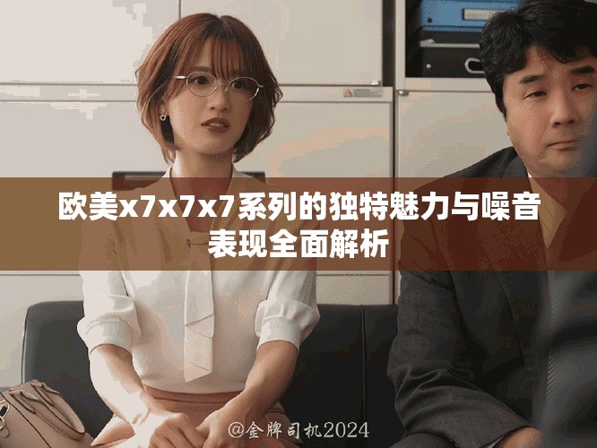 欧美x7x7x7系列的独特魅力与噪音表现全面解析