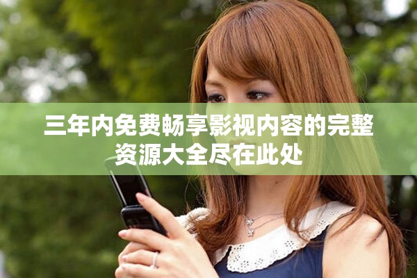 三年内免费畅享影视内容的完整资源大全尽在此处