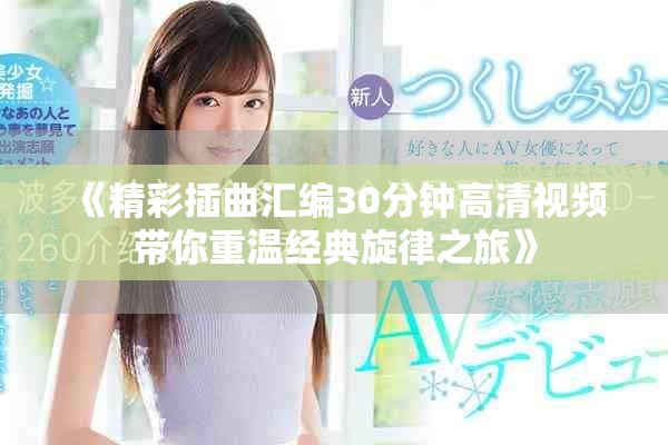 《精彩插曲汇编30分钟高清视频带你重温经典旋律之旅》