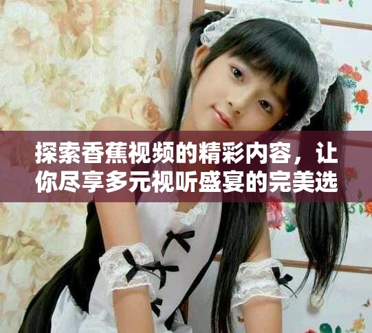 探索香蕉视频的精彩内容，让你尽享多元视听盛宴的完美选择