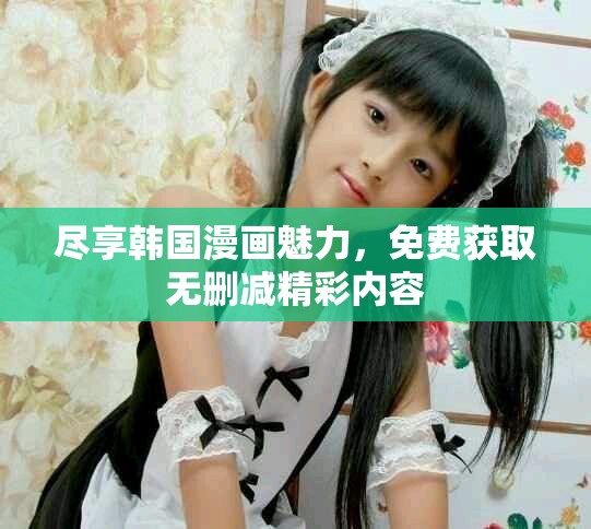 尽享韩国漫画魅力，免费获取无删减精彩内容