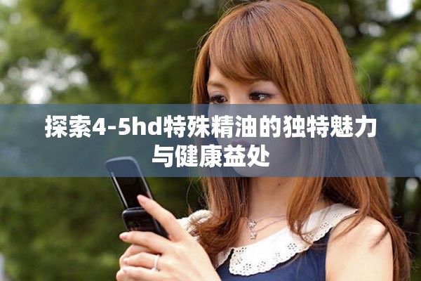 探索4-5hd特殊精油的独特魅力与健康益处