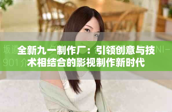 全新九一制作厂：引领创意与技术相结合的影视制作新时代