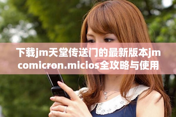 下载jm天堂传送门的最新版本jmcomicron.micios全攻略与使用指南 下载jm天堂传送门的最新版本jmcomicron.micios全攻略与使用指南