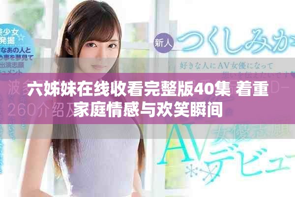 六姊妹在线收看完整版40集 着重家庭情感与欢笑瞬间