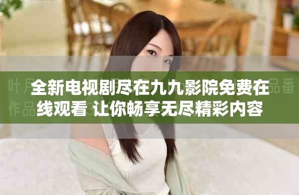 全新电视剧尽在九九影院免费在线观看 让你畅享无尽精彩内容