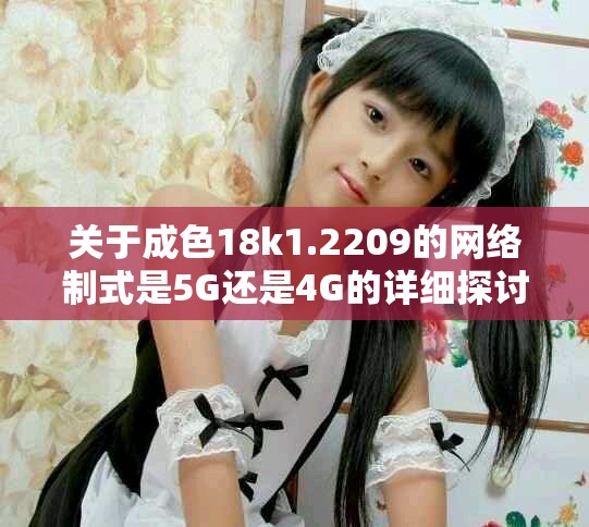 关于成色18k1.2209的网络制式是5G还是4G的详细探讨