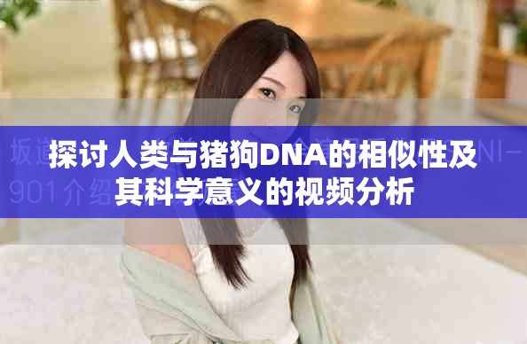 探讨人类与猪狗DNA的相似性及其科学意义的视频分析